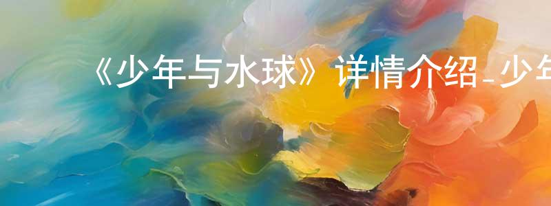 ﻿曾雪阳发布﻿《少年与水球》详情介绍_少年与水球已完结在线观看_少年与水球迅雷下载_日漫